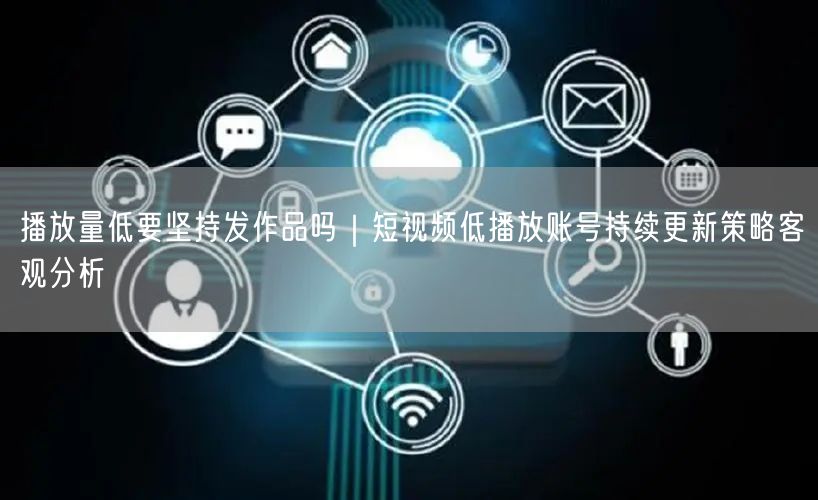 播放量低要坚持发作品吗｜短视频低播放账号持续更新策略客观分析