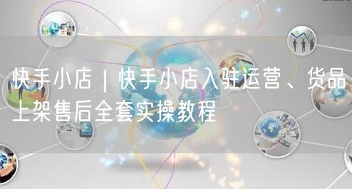 快手小店｜快手小店入驻运营、货品上架售后全套实操教程