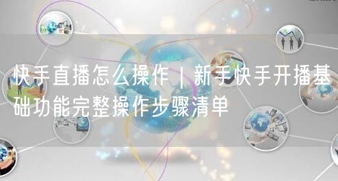 快手直播怎么操作｜新手快手开播基础功能完整操作步骤清单