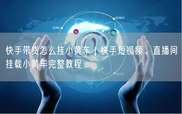 快手带货怎么挂小黄车｜快手短视频、直播间挂载小黄车完整教程