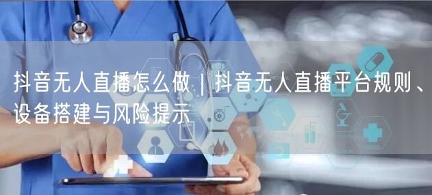 抖音无人直播怎么做｜抖音无人直播平台规则、设备搭建与风险提示