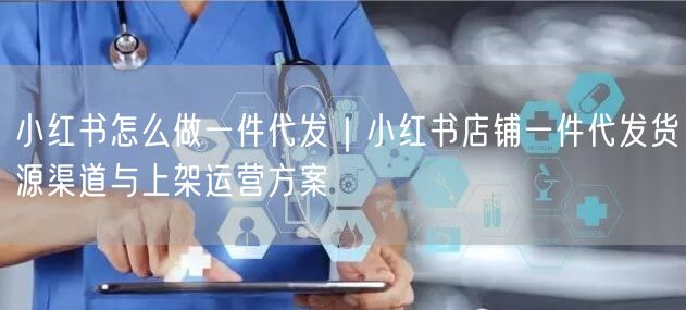 小红书怎么做一件代发｜小红书店铺一件代发货源渠道与上架运营方案
