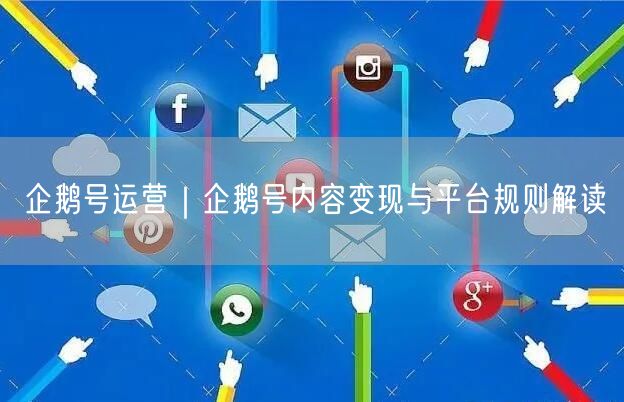 企鹅号运营｜企鹅号内容变现与平台规则解读