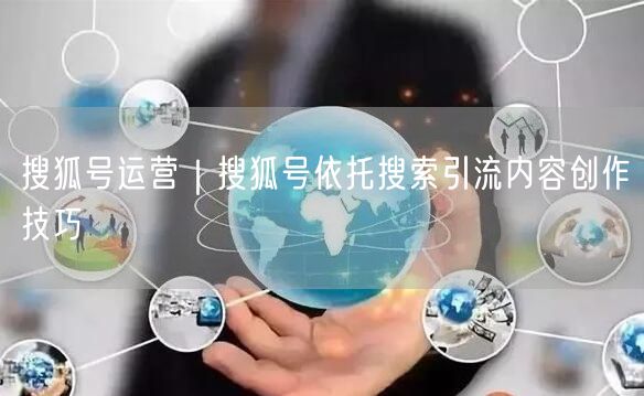 搜狐号运营｜搜狐号依托搜索引流内容创作技巧
