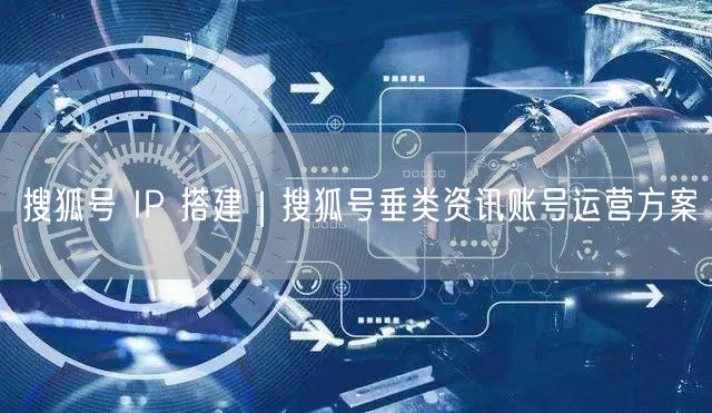 搜狐号 IP 搭建｜搜狐号垂类资讯账号运营方案