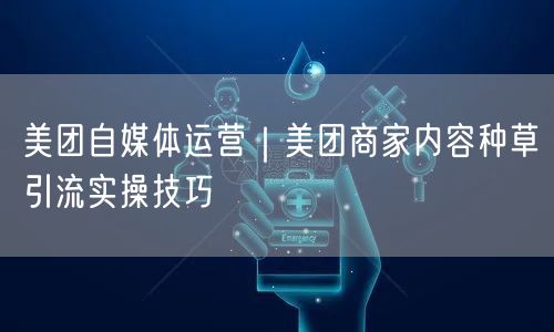 美团自媒体运营｜美团商家内容种草引流实操技巧