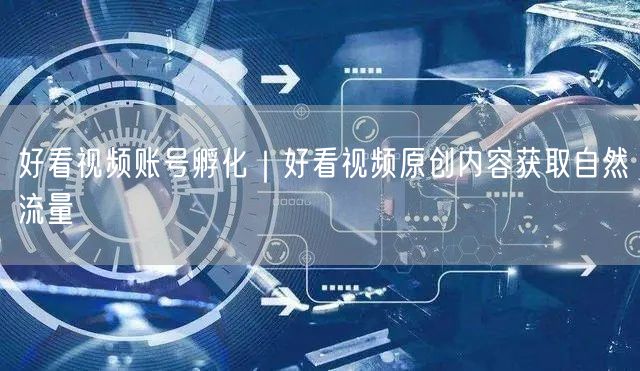 好看视频账号孵化｜好看视频原创内容获取自然流量