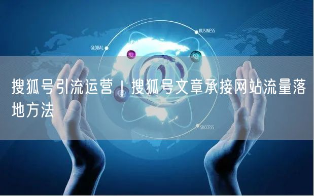 搜狐号引流运营｜搜狐号文章承接网站流量落地方法