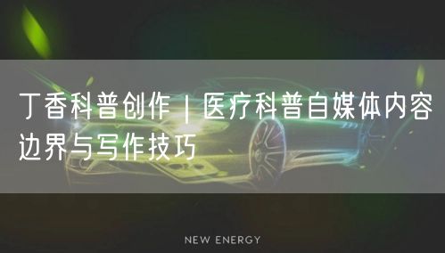 丁香科普创作｜医疗科普自媒体内容边界与写作技巧