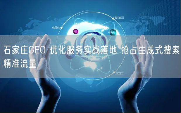 石家庄GEO 优化服务实战落地 抢占生成式搜索精准流量