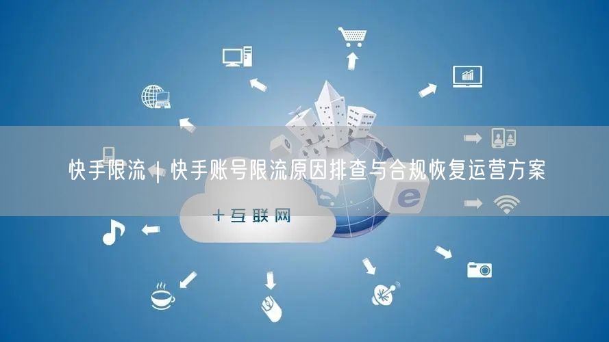 快手限流｜快手账号限流原因排查与合规恢复运营方案
