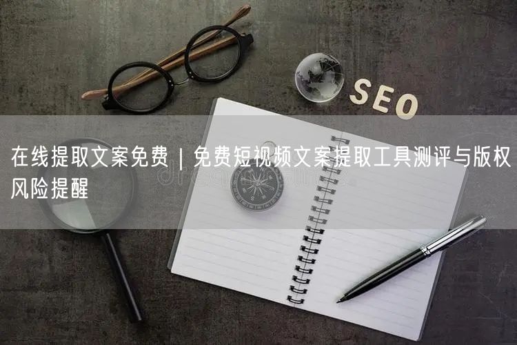 在线提取文案免费｜免费短视频文案提取工具测评与版权风险提醒