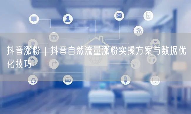 抖音涨粉｜抖音自然流量涨粉实操方案与数据优化技巧