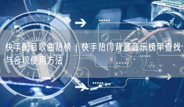 快手配音歌曲热榜｜快手热门背景音乐榜单查找与合规使用方法