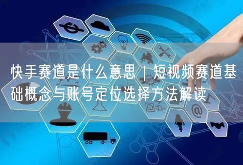 快手赛道是什么意思｜短视频赛道基础概念与账号定位选择方法解读