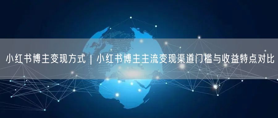 小红书博主变现方式｜小红书博主主流变现渠道门槛与收益特点对比