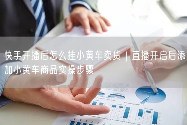 快手开播后怎么挂小黄车卖货｜直播开启后添加小黄车商品实操步骤