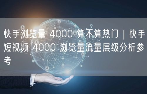 快手浏览量 4000 算不算热门｜快手短视频 4000 浏览量流量层级分析参考