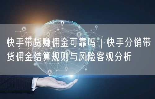 快手带货赚佣金可靠吗｜快手分销带货佣金结算规则与风险客观分析