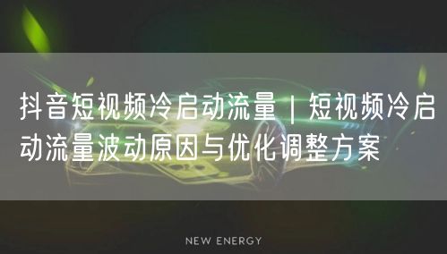 抖音短视频冷启动流量｜短视频冷启动流量波动原因与优化调整方案