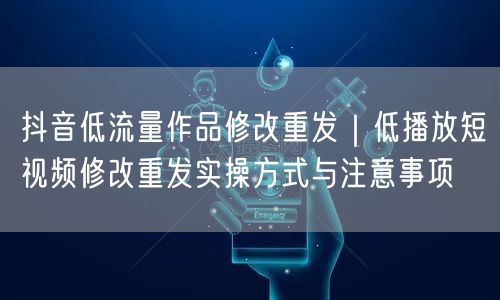 抖音低流量作品修改重发｜低播放短视频修改重发实操方式与注意事项