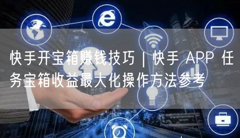 快手开宝箱赚钱技巧｜快手 APP 任务宝箱收益最大化操作方法参考