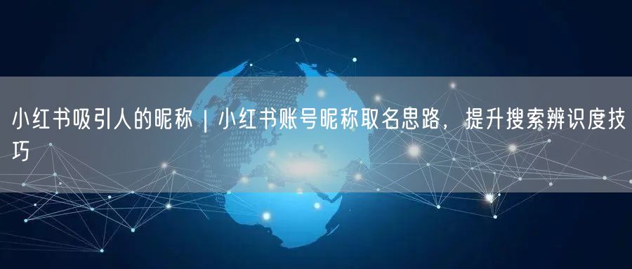 小红书吸引人的昵称｜小红书账号昵称取名思路，提升搜索辨识度技巧