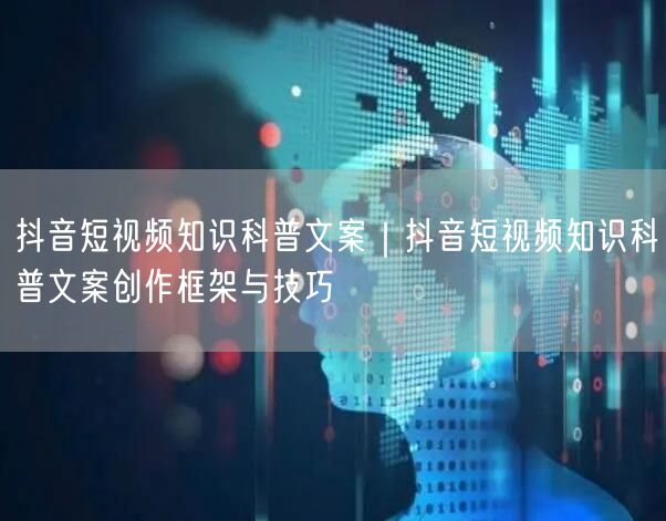 抖音短视频知识科普文案｜抖音短视频知识科普文案创作框架与技巧