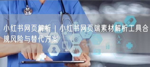小红书网页解析｜小红书网页端素材解析工具合规风险与替代方案