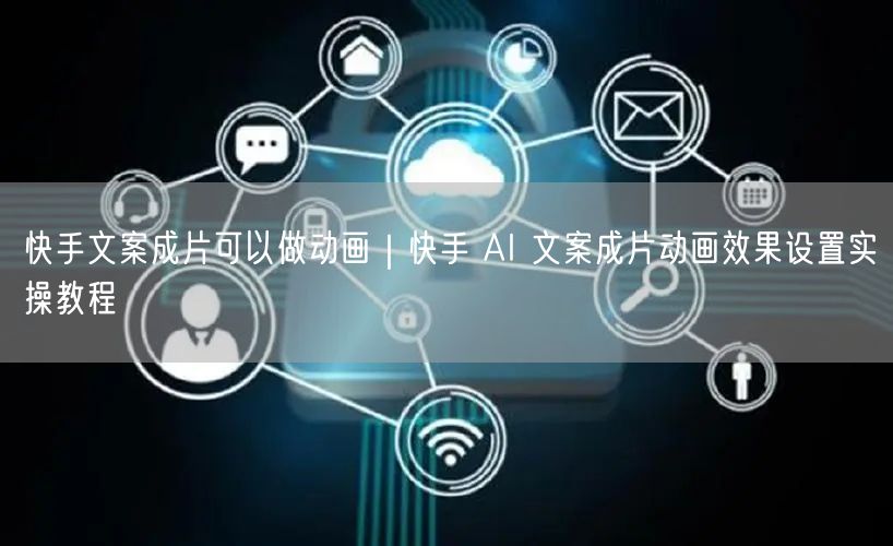 快手文案成片可以做动画｜快手 AI 文案成片动画效果设置实操教程