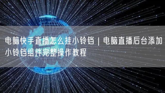 电脑快手直播怎么挂小铃铛｜电脑直播后台添加小铃铛组件完整操作教程