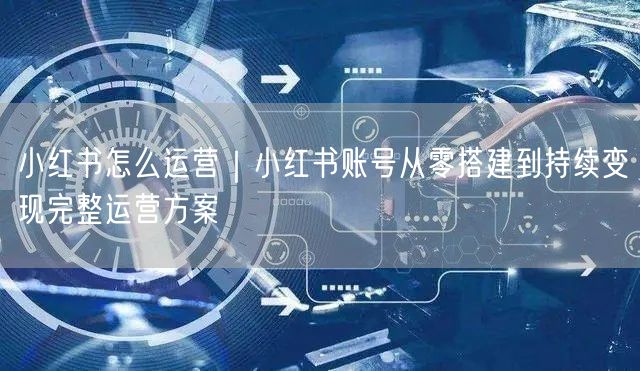 小红书怎么运营｜小红书账号从零搭建到持续变现完整运营方案