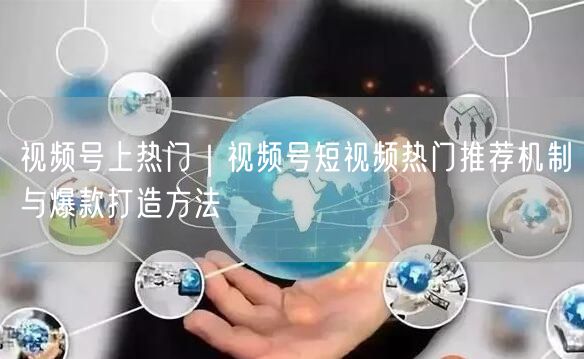 视频号上热门｜视频号短视频热门推荐机制与爆款打造方法