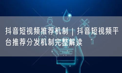 抖音短视频推荐机制｜抖音短视频平台推荐分发机制完整解读
