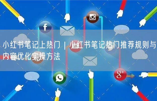 小红书笔记上热门｜小红书笔记热门推荐规则与内容优化实操方法