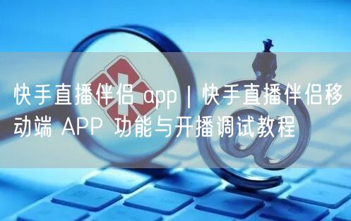 快手直播伴侣 app｜快手直播伴侣移动端 APP 功能与开播调试教程