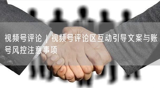 视频号评论｜视频号评论区互动引导文案与账号风控注意事项