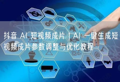 抖音 AI 短视频成片｜AI 一键生成短视频成片参数调整与优化教程