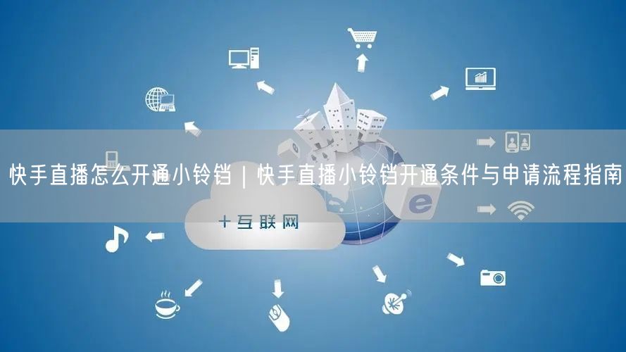快手直播怎么开通小铃铛｜快手直播小铃铛开通条件与申请流程指南
