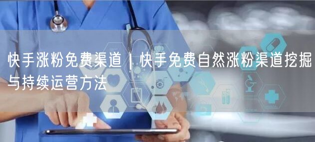 快手涨粉免费渠道｜快手免费自然涨粉渠道挖掘与持续运营方法