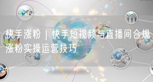 快手涨粉｜快手短视频与直播间合规涨粉实操运营技巧