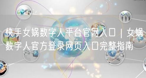 快手女娲数字人平台官网入口｜女娲数字人官方登录网页入口完整指南