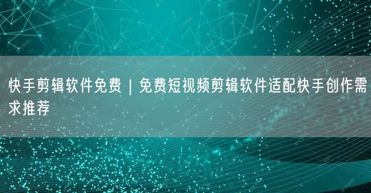 快手剪辑软件免费｜免费短视频剪辑软件适配快手创作需求推荐