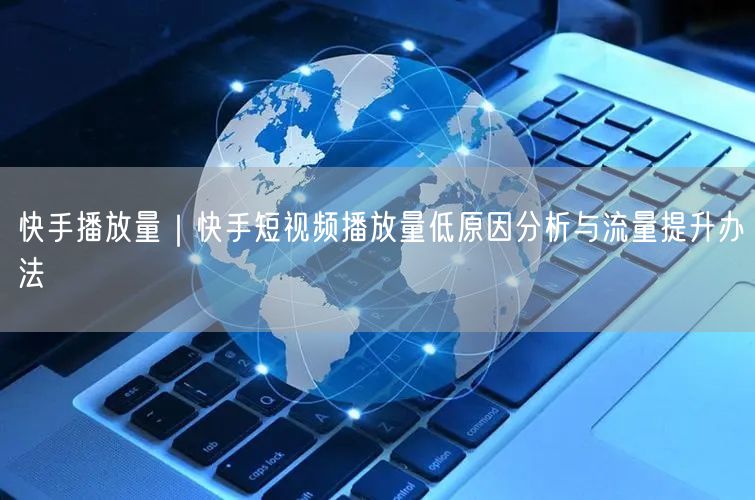 快手播放量｜快手短视频播放量低原因分析与流量提升办法