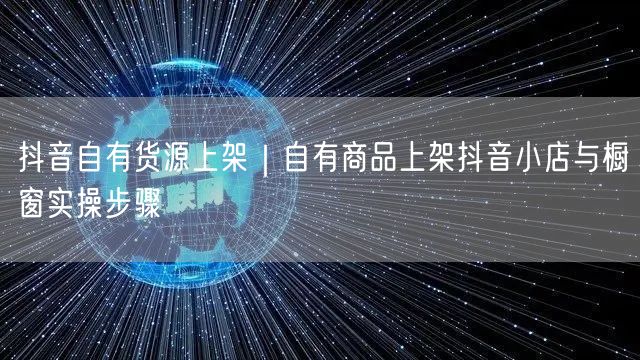 抖音自有货源上架｜自有商品上架抖音小店与橱窗实操步骤