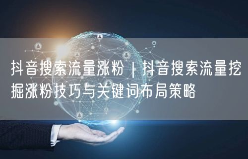 抖音搜索流量涨粉｜抖音搜索流量挖掘涨粉技巧与关键词布局策略