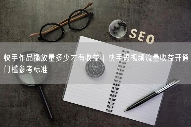 快手作品播放量多少才有收益｜快手短视频流量收益开通门槛参考标准