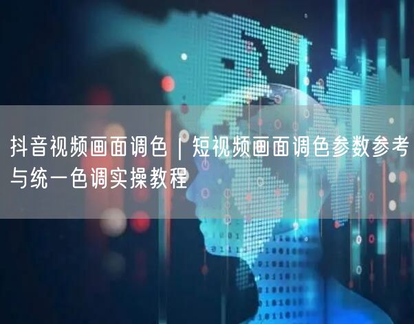 抖音视频画面调色｜短视频画面调色参数参考与统一色调实操教程