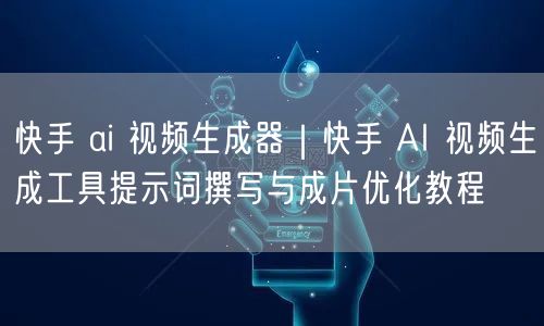 快手 ai 视频生成器｜快手 AI 视频生成工具提示词撰写与成片优化教程
