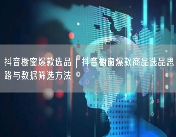 抖音橱窗爆款选品｜抖音橱窗爆款商品选品思路与数据筛选方法